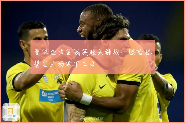 曼联全力备战英超关键战,滕哈赫誓言主场拿下三分