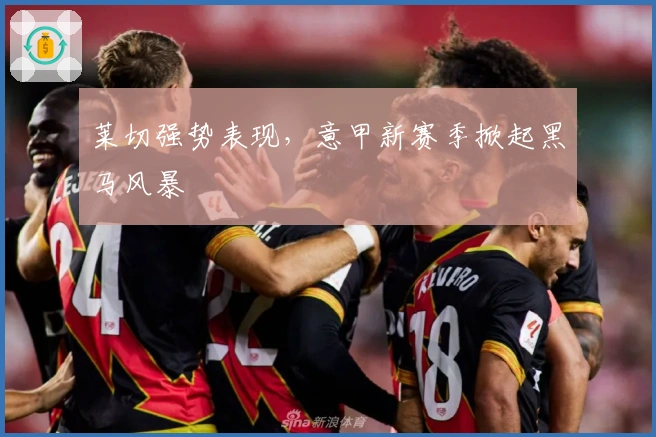 莱切强势表现,意甲新赛季掀起黑马风暴