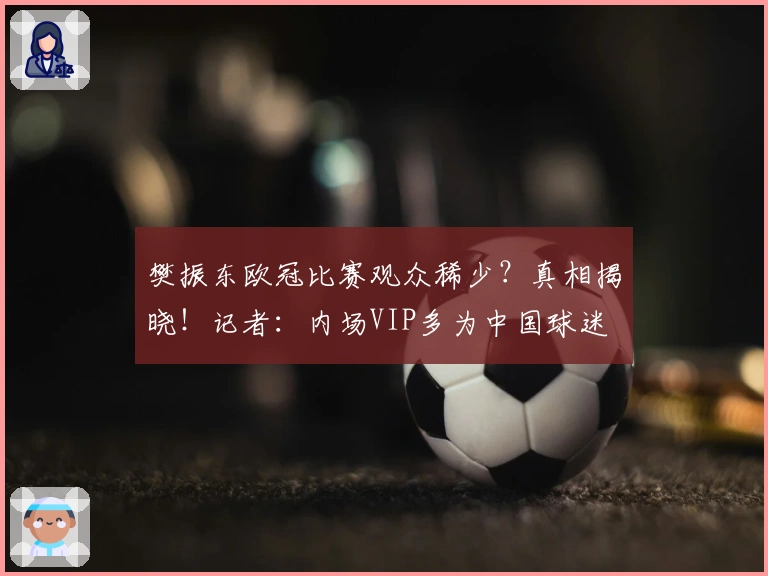 樊振东欧冠比赛观众稀少？真相揭晓！记者：内场VIP多为中国球迷