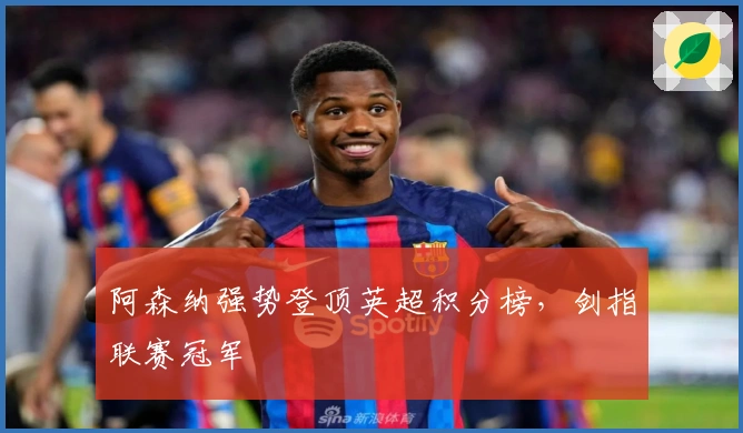 阿森纳强势登顶英超积分榜，剑指联赛冠军