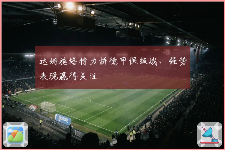 达姆施塔特力拼德甲保级战，强势表现赢得关注