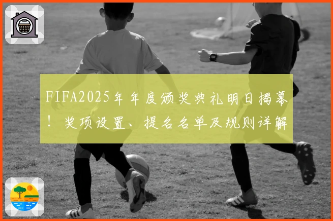 FIFA2025年年度颁奖典礼明日揭幕！奖项设置、提名名单及规则详解