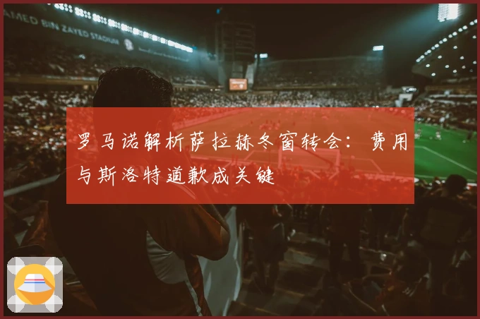 罗马诺解析萨拉赫冬窗转会：费用与斯洛特道歉成关键