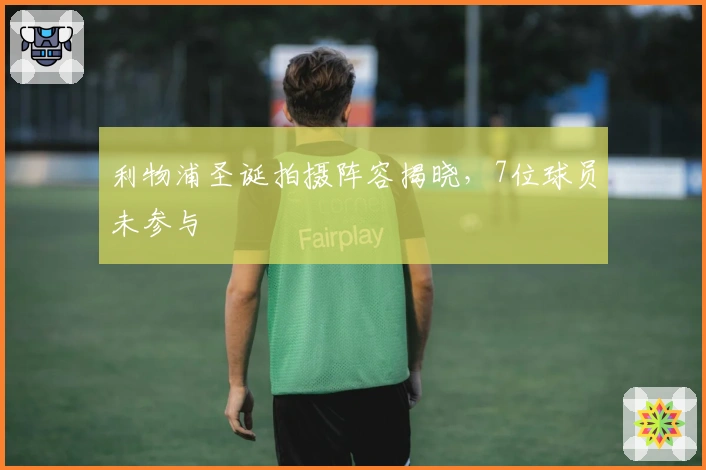利物浦圣诞拍摄阵容揭晓，7位球员未参与