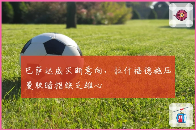 巴萨达成买断意向，拉什福德施压曼联暗指缺乏雄心