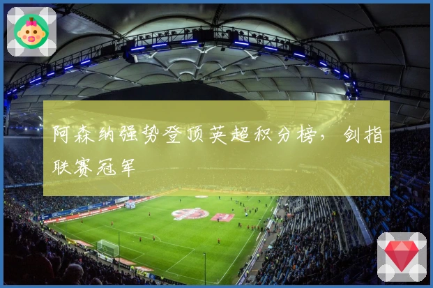 阿森纳强势登顶英超积分榜,剑指联赛冠军