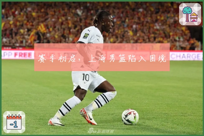 赛季初启，上海男篮陷入困境