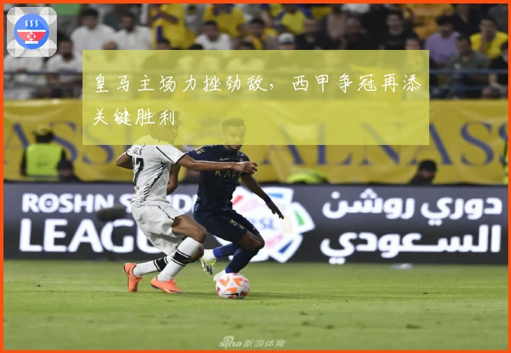 皇马主场力挫劲敌,西甲争冠再添关键胜利