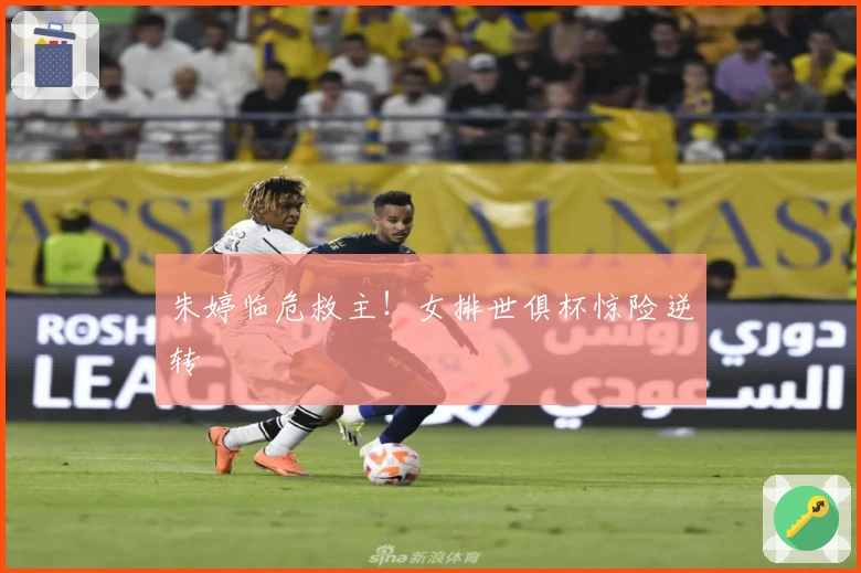 朱婷临危救主!女排世俱杯惊险逆转