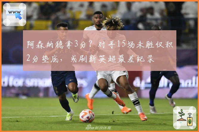 阿森纳稳拿3分？对手15场未胜仅积2分垫底，或刷新英超最差纪录