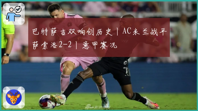 巴特萨吉双响创历史丨AC米兰战平萨索洛2-2丨意甲赛况