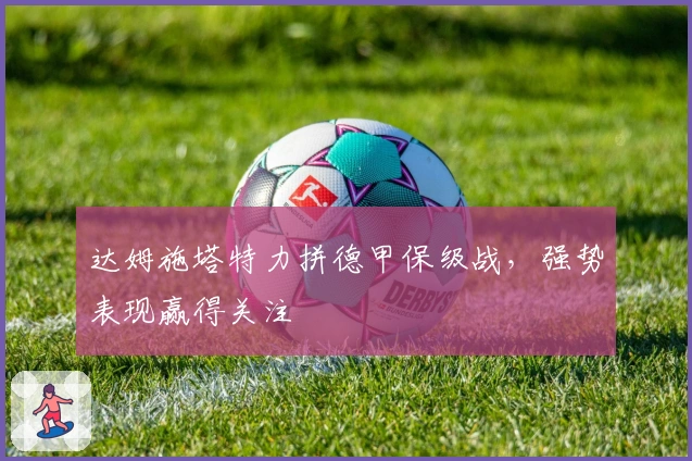达姆施塔特力拼德甲保级战，强势表现赢得关注
