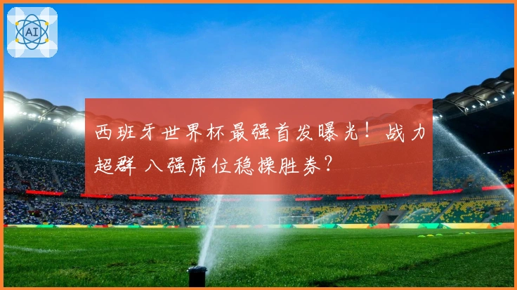 西班牙世界杯最强首发曝光！战力超群 八强席位稳操胜券？